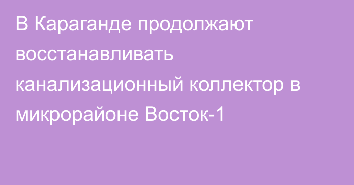 В Караганде продолжают восстанавливать канализационный коллектор в микрорайоне Восток-1