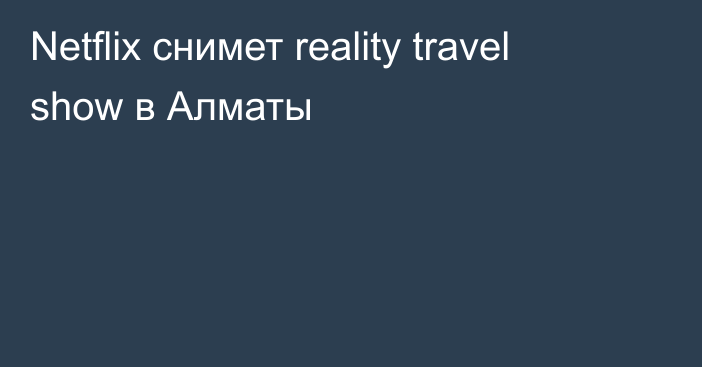 Netflix снимет reality travel show в Алматы