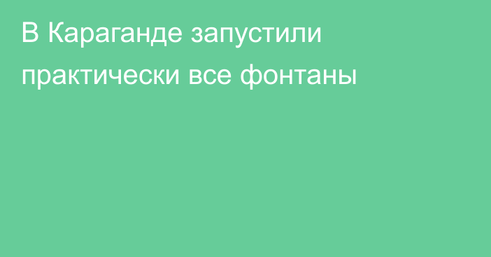 В Караганде запустили практически все фонтаны