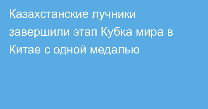 Казахстанские лучники завершили этап Кубка мира в Китае с одной медалью