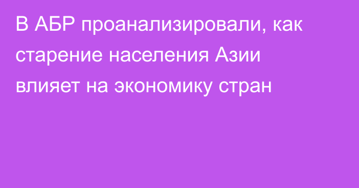 В АБР проанализировали, как старение населения Азии влияет на экономику стран