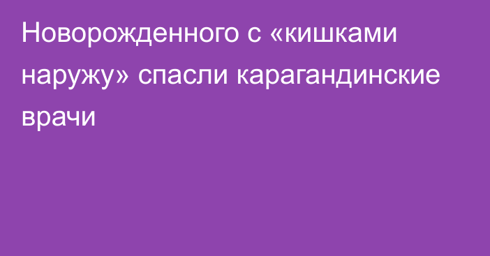 Новорожденного с «кишками наружу» спасли карагандинские врачи