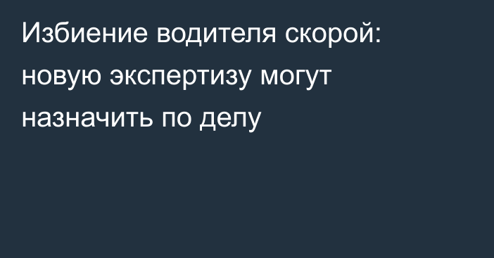 Избиение водителя скорой: новую экспертизу могут назначить по делу