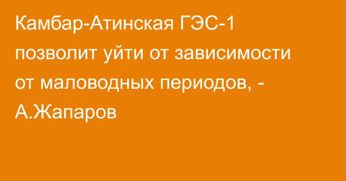 Камбар-Атинская ГЭС-1 позволит уйти от зависимости от маловодных периодов, - А.Жапаров