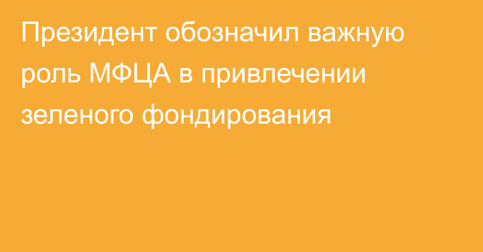 Президент обозначил важную роль МФЦА в привлечении зеленого фондирования