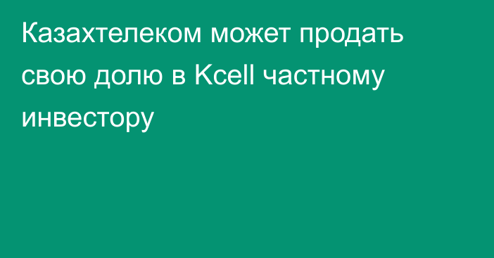 Казахтелеком может продать свою долю в Kcell частному инвестору