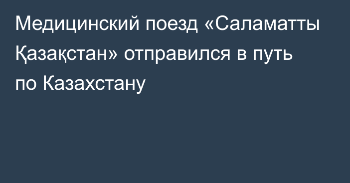 Медицинский поезд «Саламатты Қазақстан» отправился в путь по Казахстану