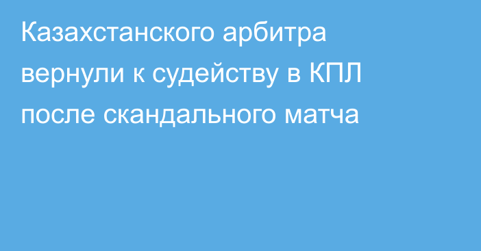 Казахстанского арбитра вернули к судейству в КПЛ после скандального матча