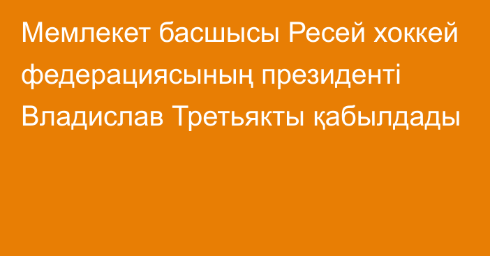 Мемлекет басшысы Ресей хоккей федерациясының президенті Владислав Третьякты қабылдады