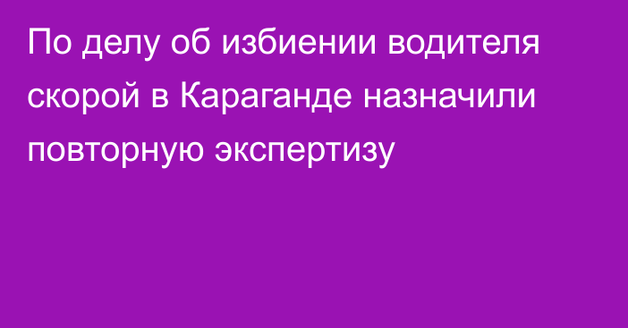 По делу об избиении водителя скорой в Караганде назначили повторную экспертизу