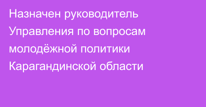 Назначен руководитель Управления по вопросам молодёжной политики Карагандинской области