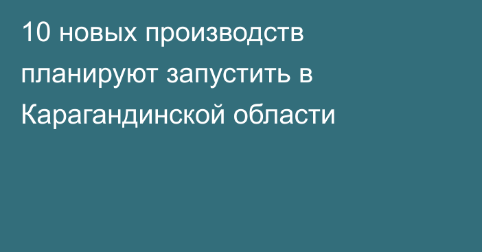 10 новых производств планируют запустить в Карагандинской области