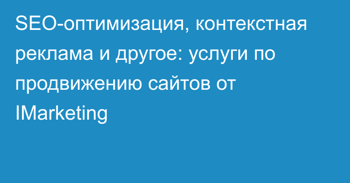 SEO-оптимизация, контекстная реклама и другое: услуги по продвижению сайтов от IMarketing