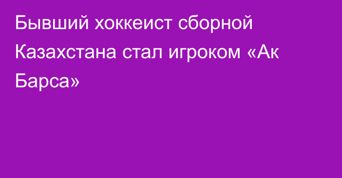 Бывший хоккеист сборной Казахстана стал игроком «Ак Барса»