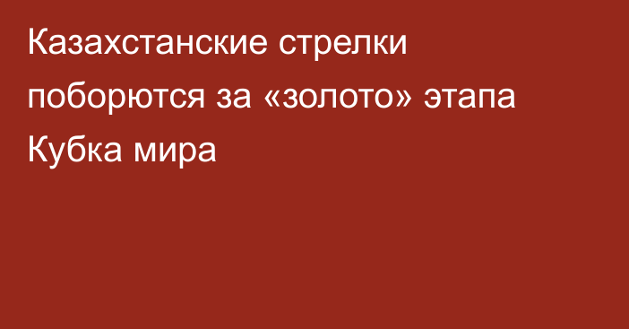 Казахстанские стрелки поборются за «золото» этапа Кубка мира