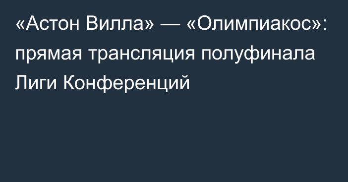 «Астон Вилла» — «Олимпиакос»: прямая трансляция полуфинала Лиги Конференций