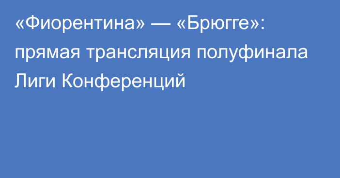 «Фиорентина» — «Брюгге»: прямая трансляция полуфинала Лиги Конференций