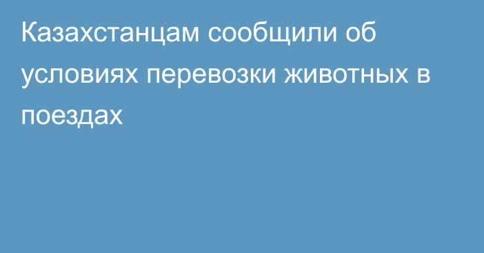 Казахстанцам сообщили об условиях перевозки животных в поездах