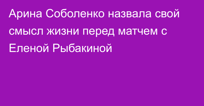 Арина Соболенко назвала свой смысл жизни перед матчем с Еленой Рыбакиной