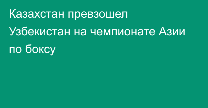 Казахстан превзошел Узбекистан на чемпионате Азии по боксу