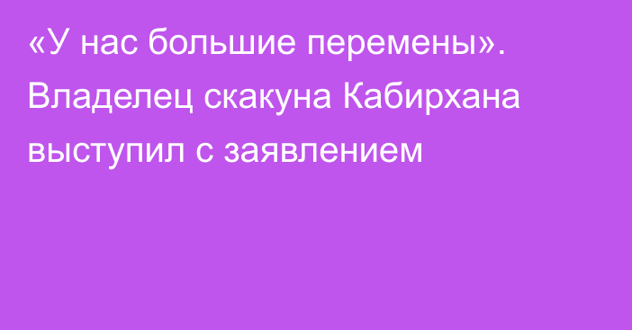 «У нас большие перемены». Владелец скакуна Кабирхана выступил с заявлением