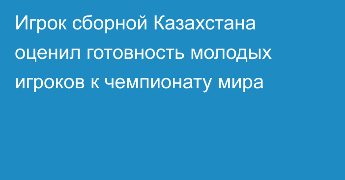 Игрок сборной Казахстана оценил готовность молодых игроков к чемпионату мира