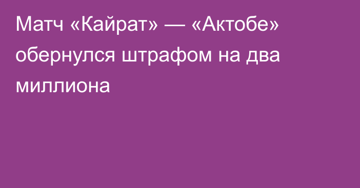 Матч «Кайрат» — «Актобе» обернулся штрафом на два миллиона