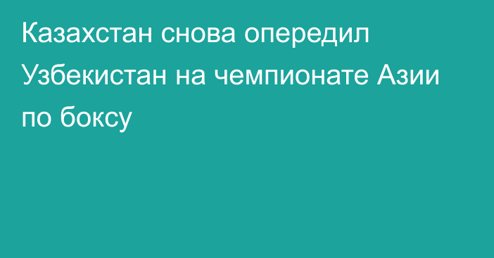 Казахстан снова опередил Узбекистан на чемпионате Азии по боксу