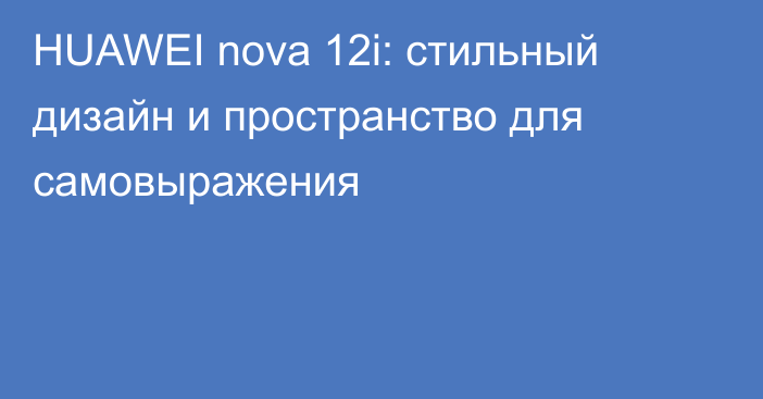 HUAWEI nova 12i: стильный дизайн и пространство для самовыражения