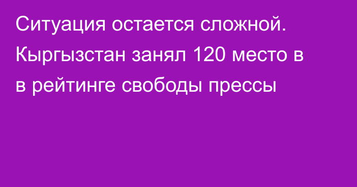 Ситуация остается сложной. Кыргызстан занял 120 место в в рейтинге свободы прессы