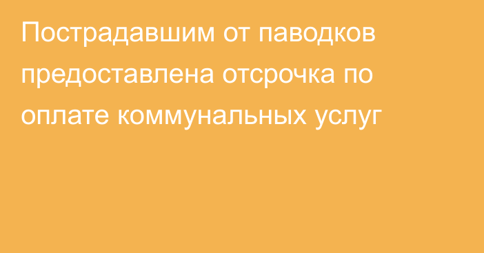 Пострадавшим от паводков предоставлена отсрочка по оплате коммунальных услуг