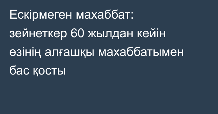 Ескірмеген махаббат: зейнеткер 60 жылдан кейін өзінің алғашқы махаббатымен бас қосты