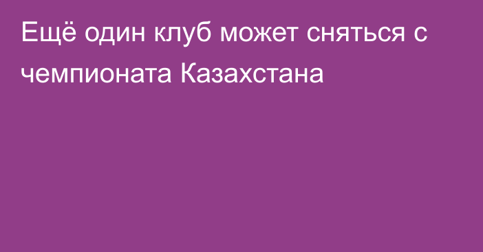 Ещё один клуб может сняться с чемпионата Казахстана