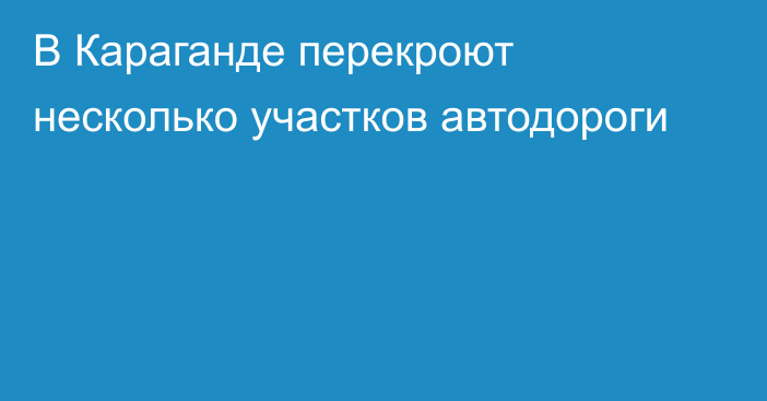 В Караганде перекроют несколько участков автодороги