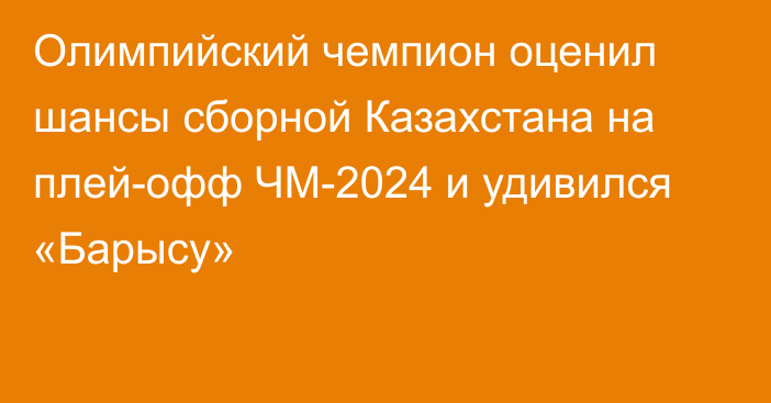 Олимпийский чемпион оценил шансы сборной Казахстана на плей-офф ЧМ-2024 и удивился «Барысу»