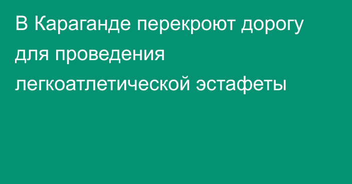 В Караганде перекроют дорогу для проведения легкоатлетической эстафеты