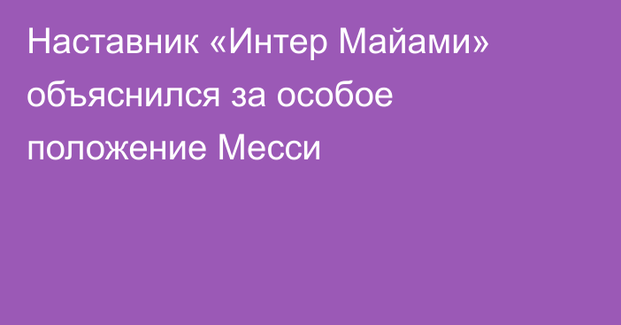 Наставник «Интер Майами» объяснился за особое положение Месси