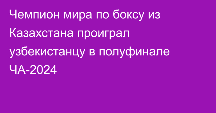 Чемпион мира по боксу из Казахстана проиграл узбекистанцу в полуфинале ЧА-2024