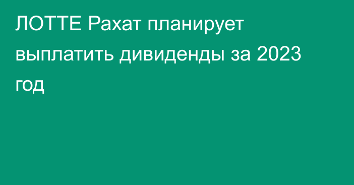 ЛОТТЕ Рахат планирует выплатить дивиденды за 2023 год