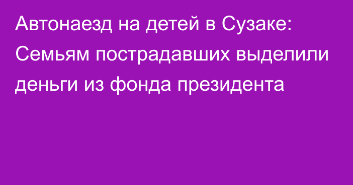 Автонаезд на детей в Сузаке: Семьям пострадавших выделили деньги из фонда президента