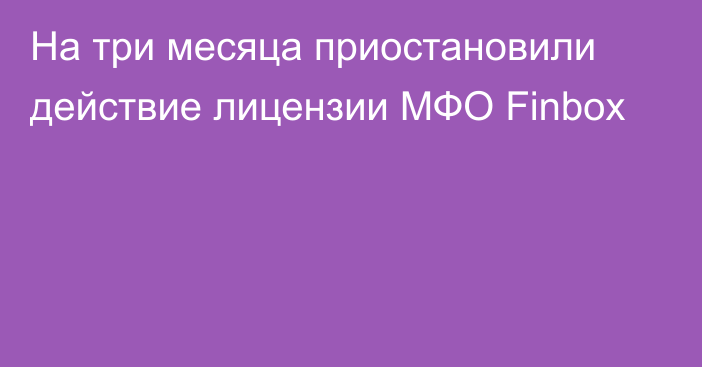 На три месяца приостановили действие лицензии МФО Finbox