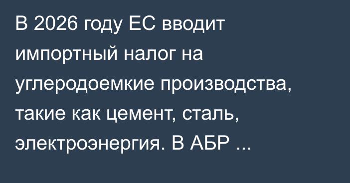 В 2026 году ЕС вводит импортный налог на углеродоемкие производства, такие как цемент, сталь, электроэнергия. В АБР изучили, как это повлияет на страны Центральной Азии