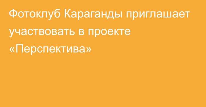 Фотоклуб Караганды приглашает участвовать в проекте «Перспектива»