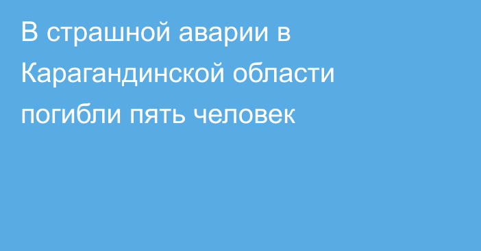 В страшной аварии в Карагандинской области погибли пять человек