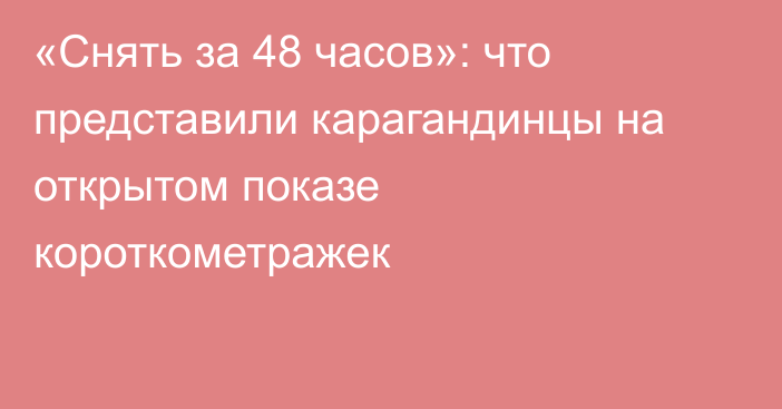 «Снять за 48 часов»: что представили карагандинцы на открытом показе короткометражек