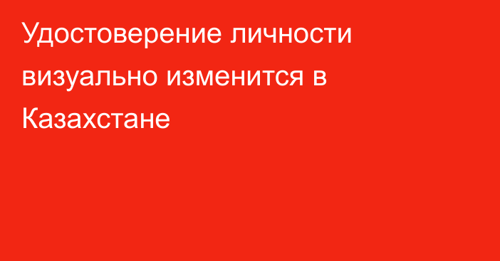 Удостоверение личности визуально изменится в Казахстане