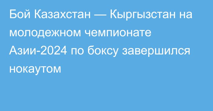 Бой Казахстан — Кыргызстан на молодежном чемпионате Азии-2024 по боксу завершился нокаутом