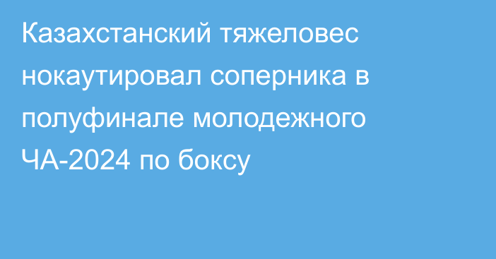 Казахстанский тяжеловес нокаутировал соперника в полуфинале молодежного ЧА-2024 по боксу