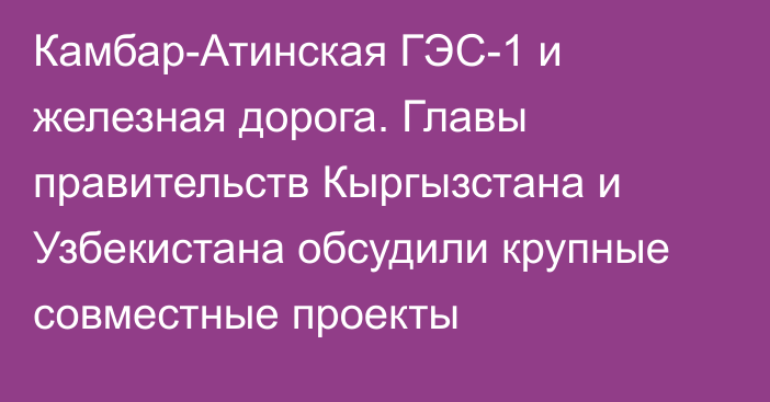 Камбар-Атинская ГЭС-1 и железная дорога. Главы правительств Кыргызстана и Узбекистана обсудили крупные совместные проекты