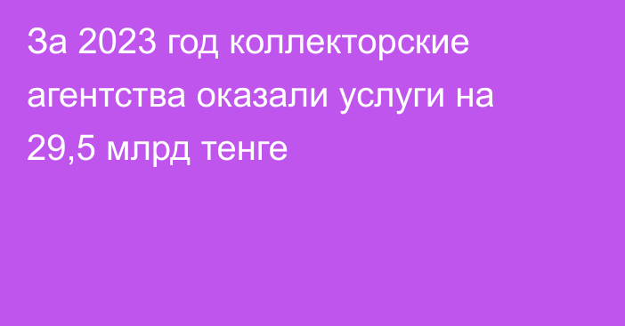 За 2023 год коллекторские агентства оказали услуги на 29,5 млрд тенге